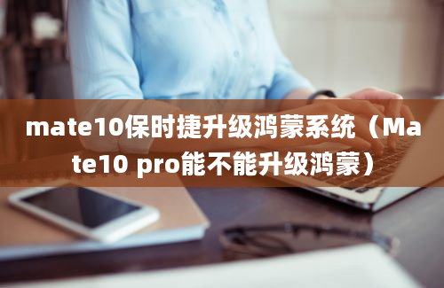 mate10保时捷升级鸿蒙系统（Mate10 pro能不能升级鸿蒙）