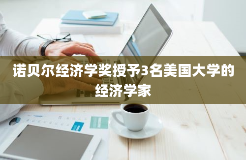 诺贝尔经济学奖授予3名美国大学的经济学家