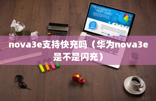 nova3e支持快充吗（华为nova3e是不是闪充）