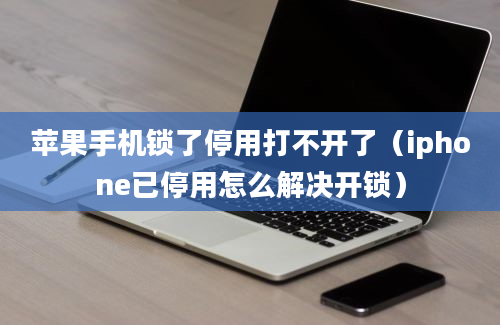 苹果手机锁了停用打不开了（iphone已停用怎么解决开锁）