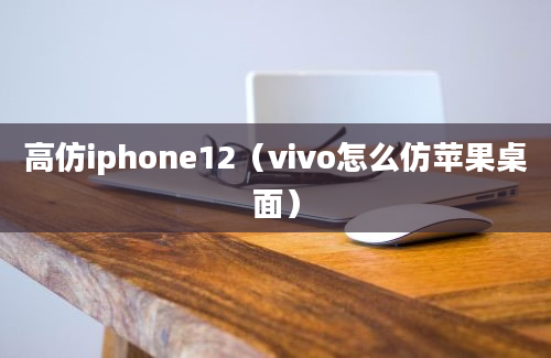 高仿iphone12（vivo怎么仿苹果桌面）