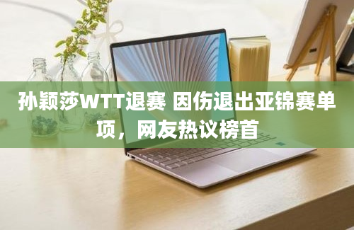 孙颖莎WTT退赛 因伤退出亚锦赛单项，网友热议榜首