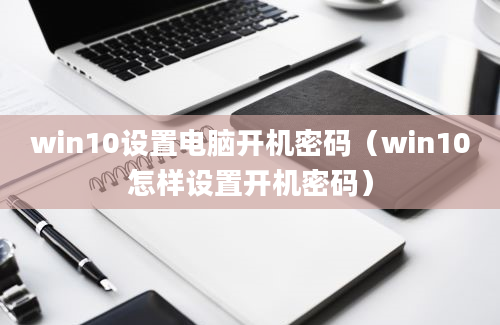 win10设置电脑开机密码（win10怎样设置开机密码）