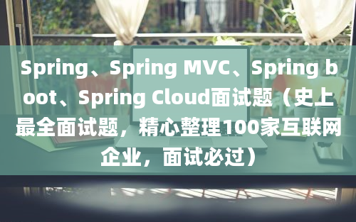 Spring、Spring MVC、Spring boot、Spring Cloud面试题（史上最全面试题，精心整理100家互联网企业，面试必过）