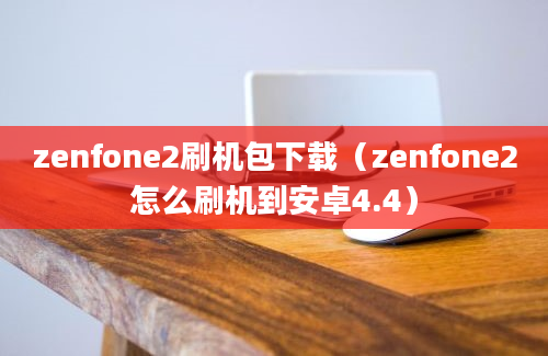 zenfone2刷机包下载（zenfone2怎么刷机到安卓4.4）