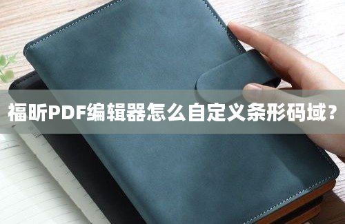 福昕PDF编辑器怎么自定义条形码域？