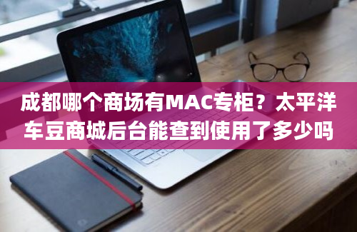 成都哪个商场有MAC专柜？太平洋车豆商城后台能查到使用了多少吗