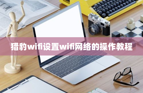 猎豹wifi设置wifi网络的操作教程