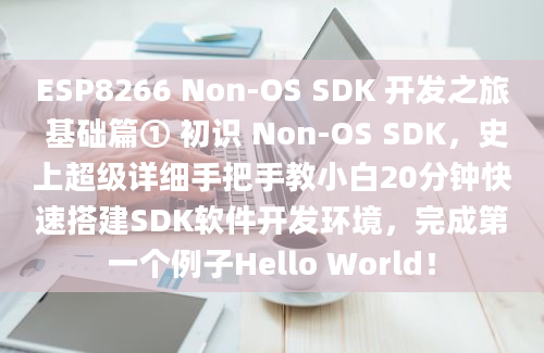 ESP8266 Non-OS SDK 开发之旅 基础篇① 初识 Non-OS SDK，史上超级详细手把手教小白20分钟快速搭建SDK软件开发环境，完成第一个例子Hello World！