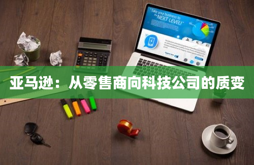 亚马逊：从零售商向科技公司的质变