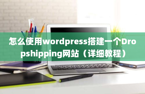 怎么使用wordpress搭建一个Dropshipping网站（详细教程）