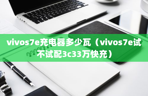 vivos7e充电器多少瓦（vivos7e试不试配3c33万快充）