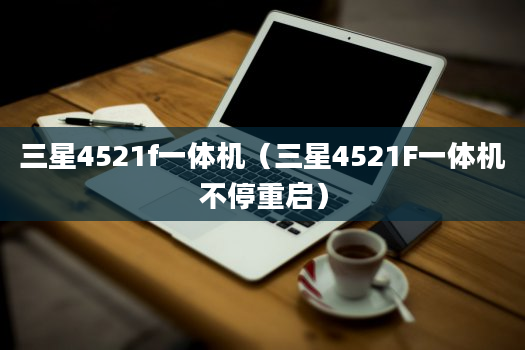 三星4521f一体机（三星4521F一体机不停重启）