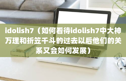 idolish7（如何看待idolish7中大神万理和折笠千斗的过去以后他们的关系又会如何发展）