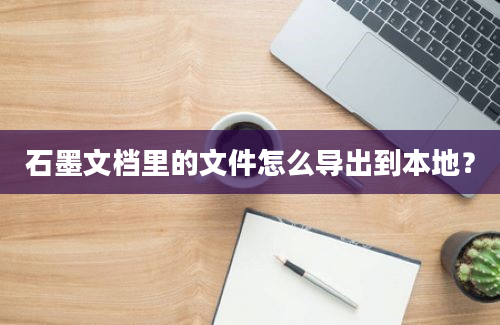 石墨文档里的文件怎么导出到本地？