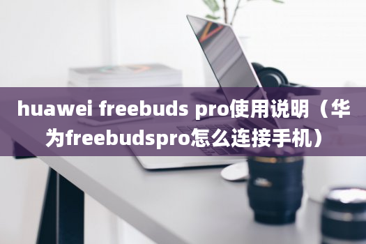 huawei freebuds pro使用说明（华为freebudspro怎么连接手机）