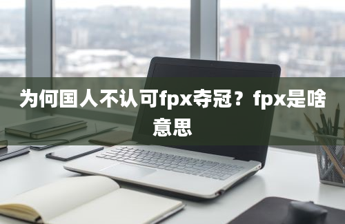 为何国人不认可fpx夺冠？fpx是啥意思