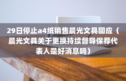 29日停止a4纸销售晨光文具回应（晨光文具关于更换持续督导保荐代表人是好消息吗）