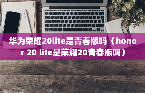 华为荣耀20lite是青春版吗（honor 20 lite是荣耀20青春版吗）