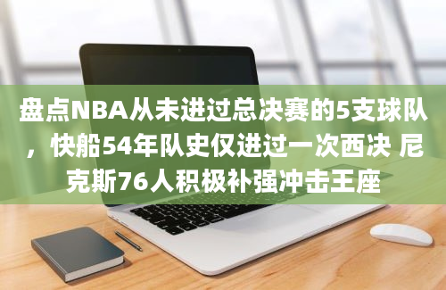 盘点NBA从未进过总决赛的5支球队，快船54年队史仅进过一次西决 尼克斯76人积极补强冲击王座