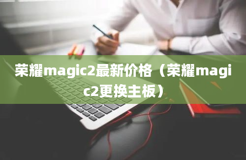 荣耀magic2最新价格（荣耀magic2更换主板）