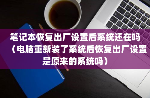 笔记本恢复出厂设置后系统还在吗（电脑重新装了系统后恢复出厂设置是原来的系统吗）