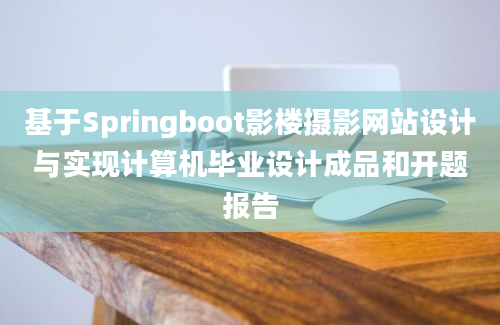 基于Springboot影楼摄影网站设计与实现计算机毕业设计成品和开题报告