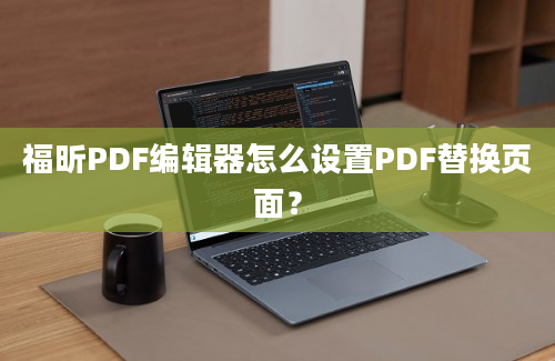 福昕PDF编辑器怎么设置PDF替换页面？