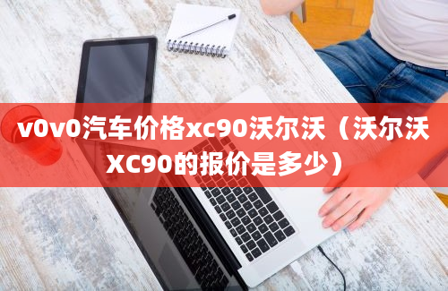 v0v0汽车价格xc90沃尔沃（沃尔沃XC90的报价是多少）