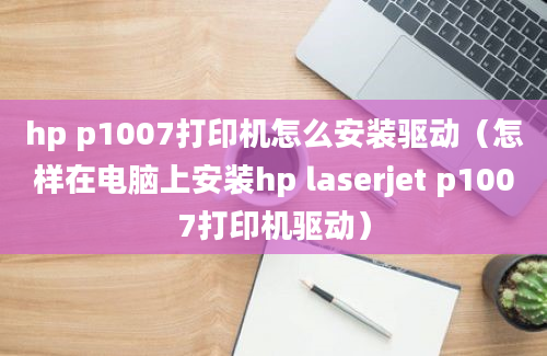 hp p1007打印机怎么安装驱动（怎样在电脑上安装hp laserjet p1007打印机驱动）