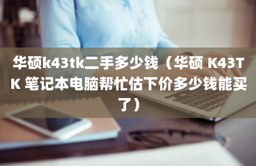 华硕k43tk二手多少钱（华硕 K43TK 笔记本电脑帮忙估下价多少钱能买了）