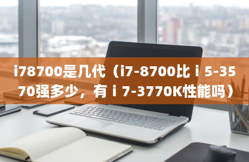 i78700是几代（i7-8700比ⅰ5-3570强多少，有ⅰ7-3770K性能吗）