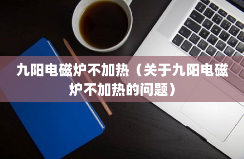 九阳电磁炉不加热（关于九阳电磁炉不加热的问题）