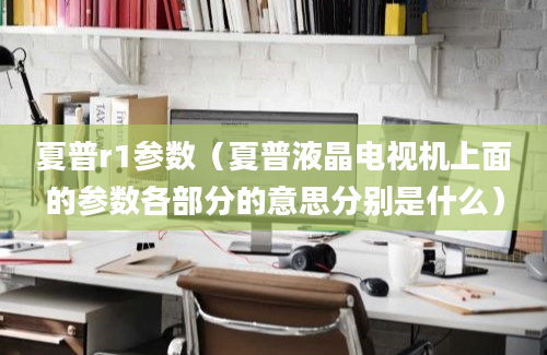 夏普r1参数（夏普液晶电视机上面的参数各部分的意思分别是什么）