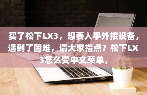 买了松下LX3，想要入手外接设备，遇到了困难，请大家指点？松下LX3怎么变中文菜单，