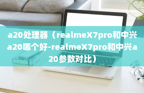 a20处理器（realmeX7pro和中兴a20哪个好-realmeX7pro和中兴a20参数对比）