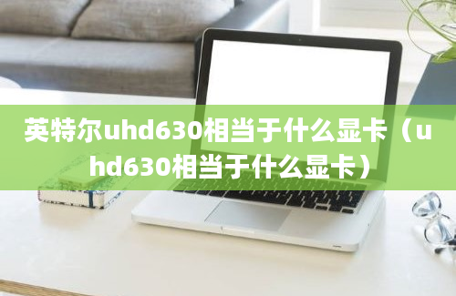 英特尔uhd630相当于什么显卡（uhd630相当于什么显卡）