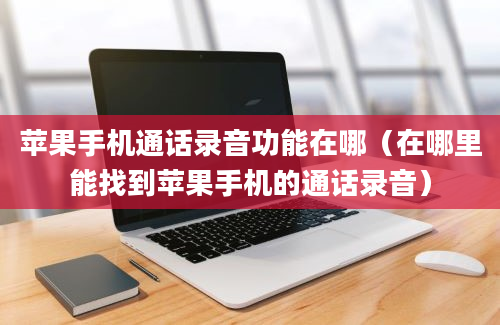 苹果手机通话录音功能在哪（在哪里能找到苹果手机的通话录音）