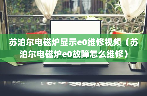 苏泊尔电磁炉显示e0维修视频（苏泊尔电磁炉e0故障怎么维修）