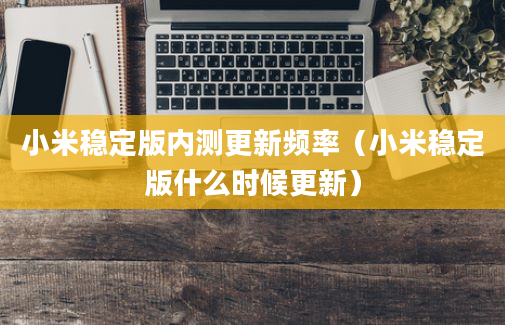 小米稳定版内测更新频率（小米稳定版什么时候更新）