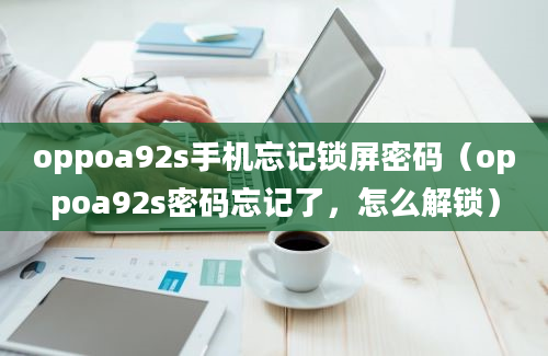 oppoa92s手机忘记锁屏密码（oppoa92s密码忘记了，怎么解锁）