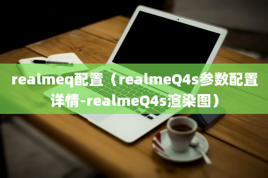 realmeq配置（realmeQ4s参数配置详情-realmeQ4s渲染图）