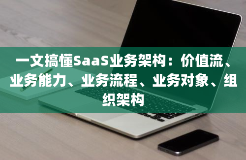 一文搞懂SaaS业务架构：价值流、业务能力、业务流程、业务对象、组织架构