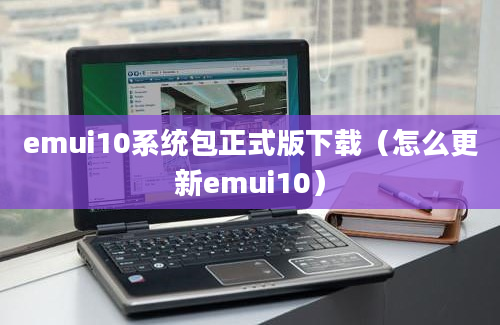 emui10系统包正式版下载（怎么更新emui10）