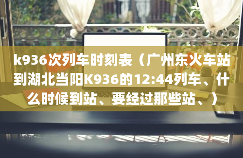 k936次列车时刻表（广州东火车站到湖北当阳K936的12:44列车、什么时候到站、要经过那些站、）