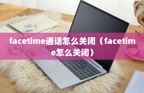 facetime通话怎么关闭（facetime怎么关闭）