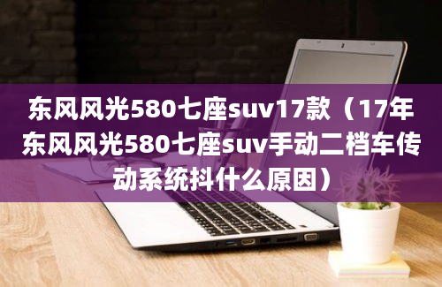 东风风光580七座suv17款（17年东风风光580七座suv手动二档车传动系统抖什么原因）