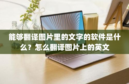 能够翻译图片里的文字的软件是什么？怎么翻译图片上的英文