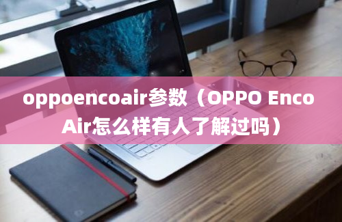 oppoencoair参数（OPPO Enco Air怎么样有人了解过吗）