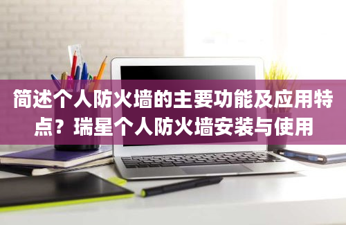 简述个人防火墙的主要功能及应用特点？瑞星个人防火墙安装与使用